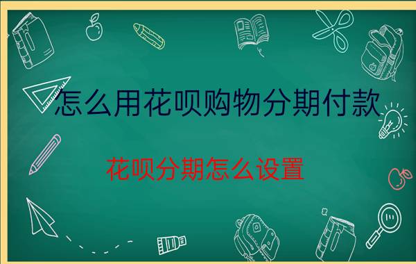 怎么用花呗购物分期付款 花呗分期怎么设置？